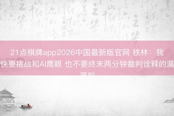 21点棋牌app2026中国最新版官网 铁林：我痛快要挑战和AI鹰眼 也不要终末两分钟裁判诠释的漏判