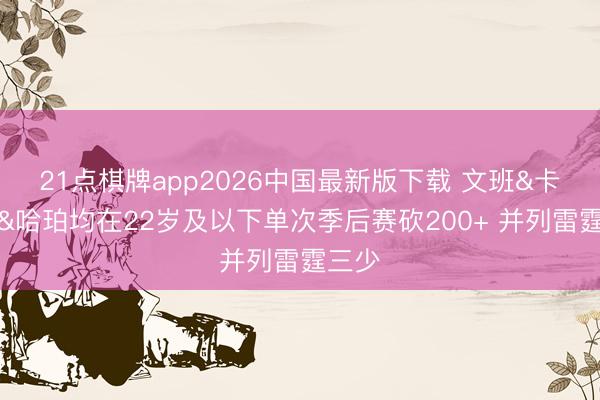 21点棋牌app2026中国最新版下载 文班&卡斯尔&哈珀均在22岁及以下单次季后赛砍200+ 并列雷霆三少