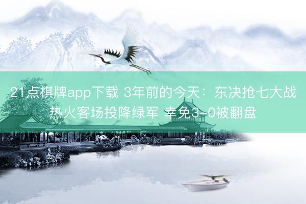 21点棋牌app下载 3年前的今天：东决抢七大战热火客场投降绿军 幸免3-0被翻盘