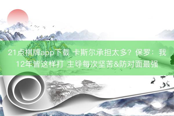 21点棋牌app下载 卡斯尔承担太多？保罗：我12年皆这样打 主导每次坚苦&防对面最强
