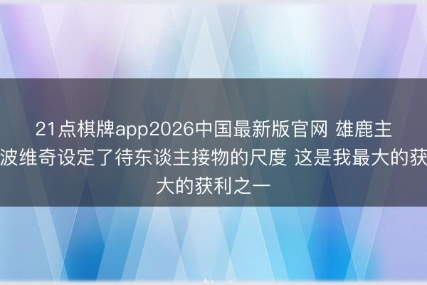 21点棋牌app2026中国最新版官网 雄鹿主帅：波波维奇设定了待东谈主接物的尺度 这是我最大的获利之一