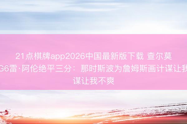 21点棋牌app2026中国最新版下载 查尔莫斯谈G6雷·阿伦绝平三分：那时斯波为詹姆斯画计谋让我不爽
