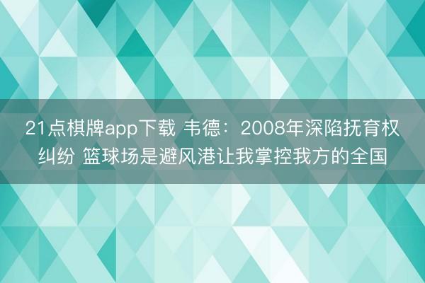 21点棋牌app下载 韦德：2008年深陷抚育权纠纷 篮球场是避风港让我掌控我方的全国