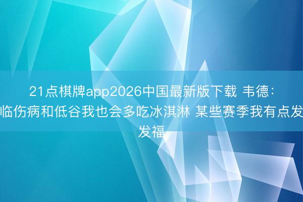 21点棋牌app2026中国最新版下载 韦德:濒临伤病和低谷我也会多吃冰淇淋 某些赛季我有点发福