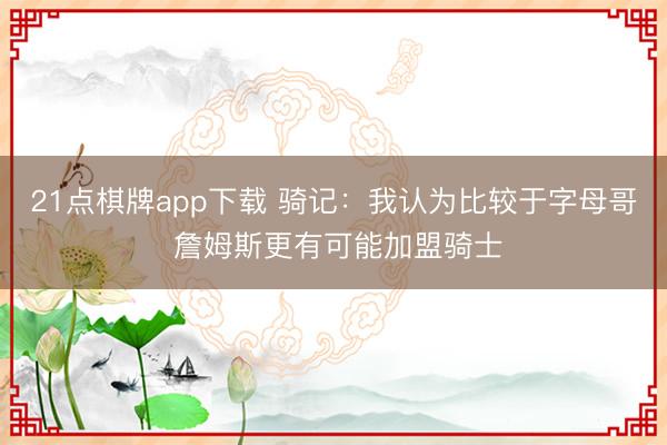 21点棋牌app下载 骑记：我认为比较于字母哥 詹姆斯更有可能加盟骑士