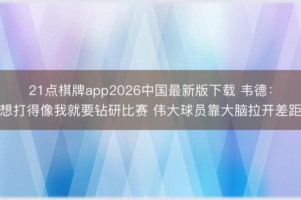 21点棋牌app2026中国最新版下载 韦德：想打得像我就要钻研比赛 伟大球员靠大脑拉开差距