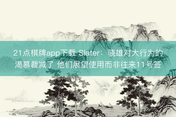 21点棋牌app下载 Slater：骁雄对大行为的渴慕裁减了 他们展望使用而非往来11号签