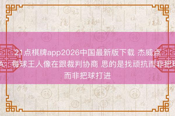 21点棋牌app2026中国最新版下载 杰威点评SGA:每球王人像在跟裁判协商 思的是找顽抗而非把球打进