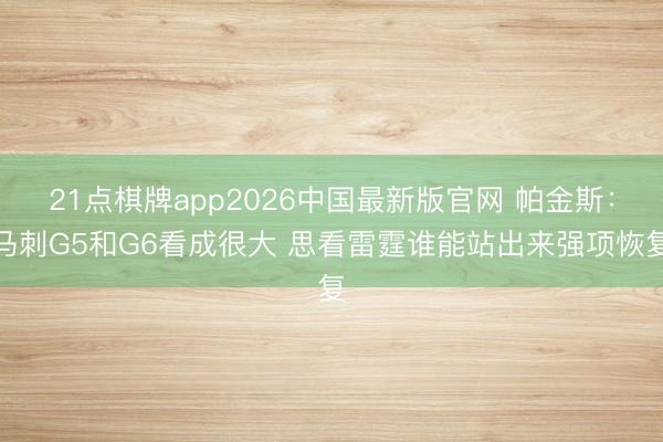 21点棋牌app2026中国最新版官网 帕金斯:马刺G5和G6看成很大 思看雷霆谁能站出来强项恢复