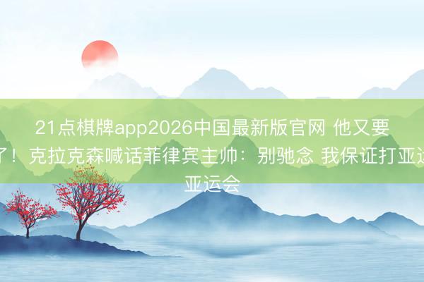 21点棋牌app2026中国最新版官网 他又要来了！克拉克森喊话菲律宾主帅：别驰念 我保证打亚运会