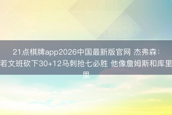 21点棋牌app2026中国最新版官网 杰弗森：若文班砍下30+12马刺抢七必胜 他像詹姆斯和库里