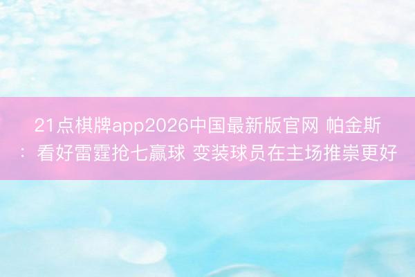 21点棋牌app2026中国最新版官网 帕金斯:看好雷霆抢七赢球 变装球员在主场推崇更好