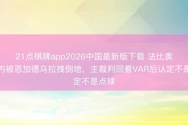 21点棋牌app2026中国最新版下载 法比奥禁区内被恩加德乌拉拽倒地,主裁判回看VAR后认定不是点球