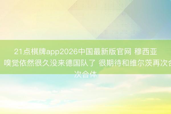 21点棋牌app2026中国最新版官网 穆西亚拉：嗅觉依然很久没来德国队了 很期待和维尔茨再次合体