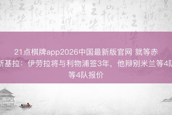 21点棋牌app2026中国最新版官网 就等赤军！斯基拉：伊劳拉将与利物浦签3年，他辩别米兰等4队报价