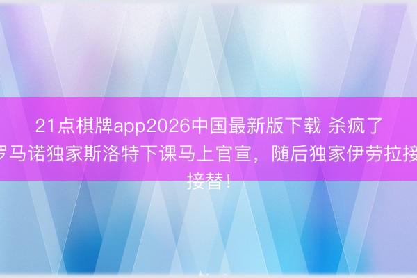 21点棋牌app2026中国最新版下载 杀疯了！罗马诺独家斯洛特下课马上官宣，<a href=