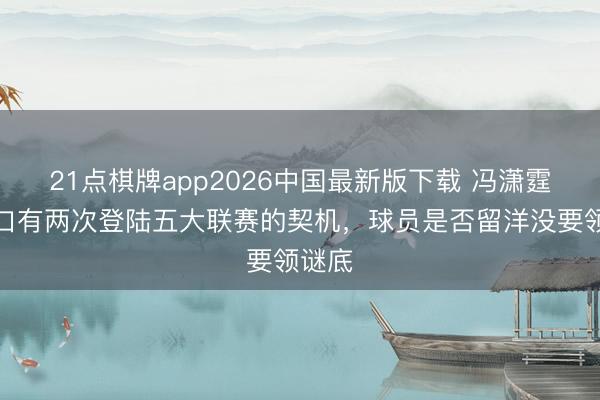 21点棋牌app2026中国最新版下载 冯潇霆：糊口有两次登陆五大联赛的契机，球员是否留洋没要领谜底