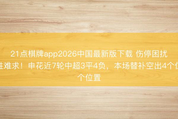 21点棋牌app2026中国最新版下载 伤停困扰一胜难求！申花近7轮中超3平4负，本场替补空出4个位置