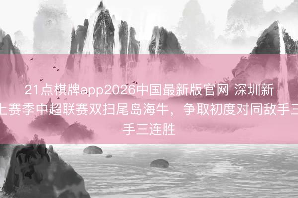 21点棋牌app2026中国最新版官网 深圳新鹏城上赛季中超联赛双扫尾岛海牛，争取初度对同敌手三连胜