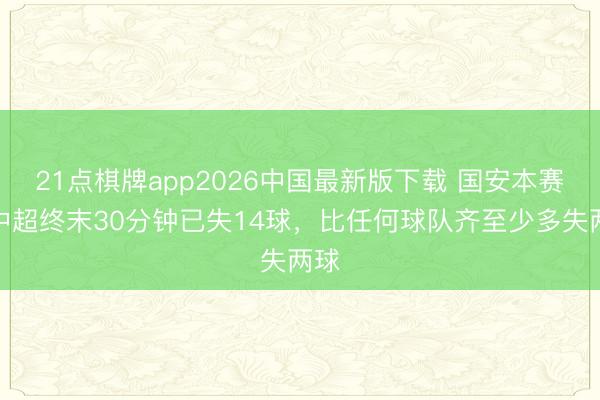 21点棋牌app2026中国最新版下载 国安本赛季中超终末30分钟已失14球，比任何球队齐至少多失两球
