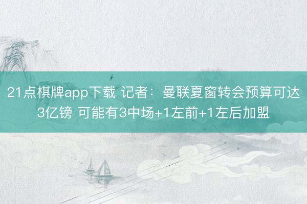21点棋牌app下载 记者：曼联夏窗转会预算可达3亿镑 可能有3中场+1左前+1左后加盟