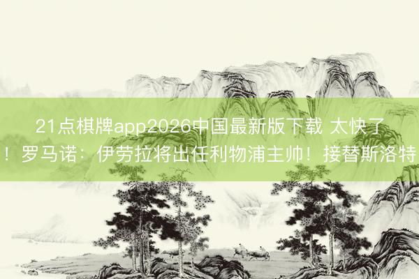 21点棋牌app2026中国最新版下载 太快了!罗马诺:伊劳拉将出任利物浦主帅!接替斯洛特