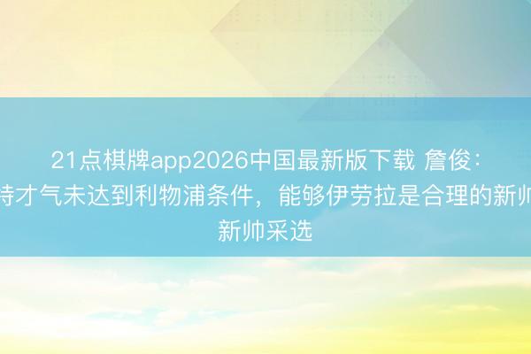21点棋牌app2026中国最新版下载 詹俊：斯洛特才气未达到利物浦条件，能够伊劳拉是合理的新帅采选