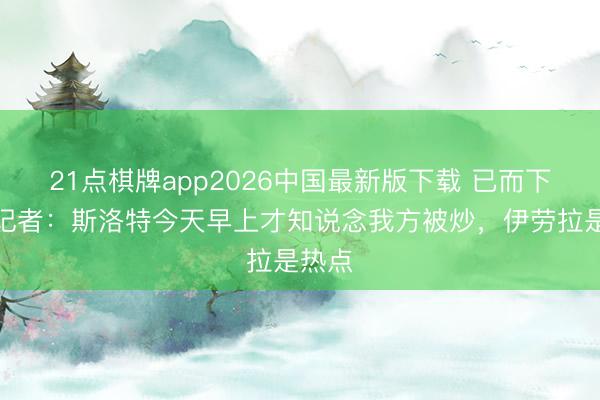 21点棋牌app2026中国最新版下载 已而下课！记者：斯洛特今天早上才知说念我方被炒，伊劳拉是热点