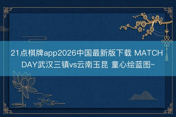 21点棋牌app2026中国最新版下载 MATCH DAY武汉三镇vs云南玉昆 童心绘蓝图~