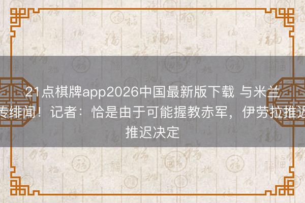 21点棋牌app2026中国最新版下载 与米兰药厂传绯闻！记者：恰是由于可能握教赤军，伊劳拉推迟决定