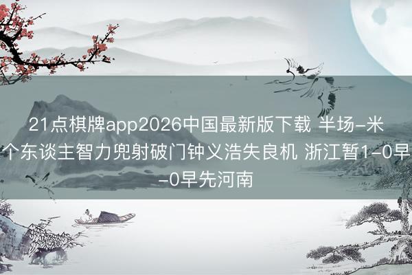 21点棋牌app2026中国最新版下载 半场-米特里策个东谈主智力兜射破门钟义浩失良机 浙江暂1-0早先河南
