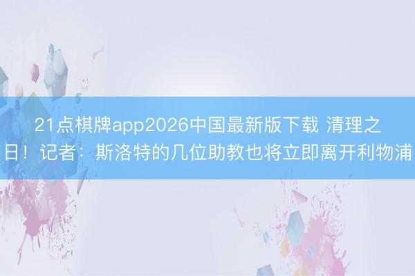 21点棋牌app2026中国最新版下载 清理之日！记者：斯洛特的几位助教也将立即离开利物浦