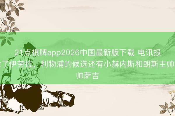 21点棋牌app2026中国最新版下载 电讯报：除了伊劳拉，利物浦的候选还有小赫内斯和朗斯主帅萨吉