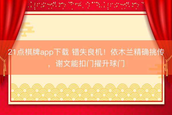 21点棋牌app下载 错失良机！依木兰精确挑传，谢文能扣门擢升球门
