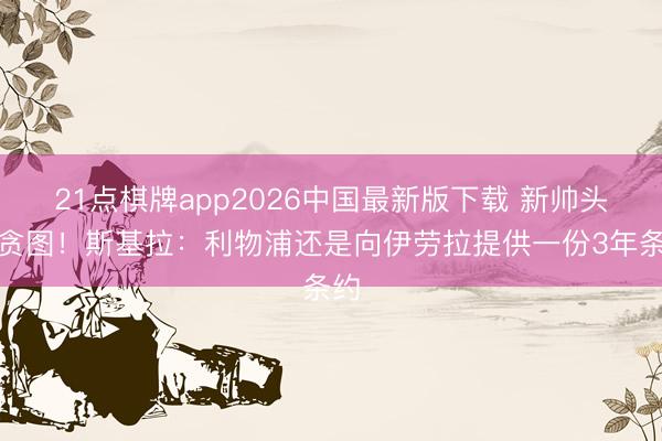 21点棋牌app2026中国最新版下载 新帅头号贪图！斯基拉：利物浦还是向伊劳拉提供一份3年条约