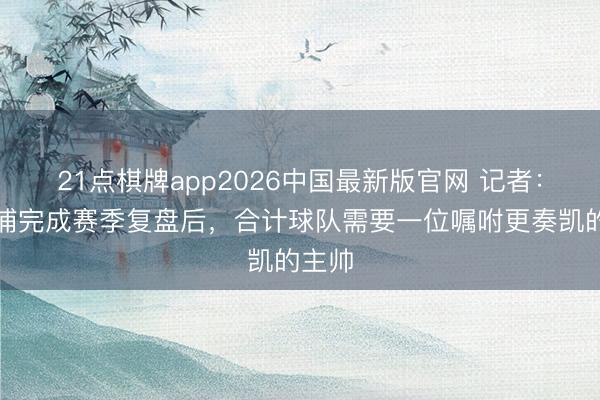 21点棋牌app2026中国最新版官网 记者：利物浦完成赛季复盘后，合计球队需要一位嘱咐更奏凯的主帅