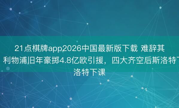 21点棋牌app2026中国最新版下载 难辞其咎？利物浦旧年豪掷4.8亿欧引援，四大齐空后斯洛特下课