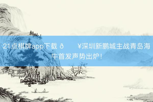 21点棋牌app下载 🔥深圳新鹏城主战青岛海牛首发声势出炉！
