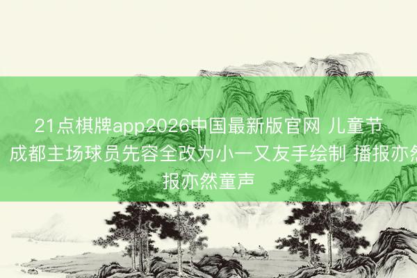 21点棋牌app2026中国最新版官网 儿童节元素！成都主场球员先容全改为小一又友手绘制 播报亦然童声