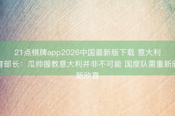 21点棋牌app2026中国最新版下载 意大利体育部长：瓜帅握教意大利并非不可能 国度队需重新欣喜