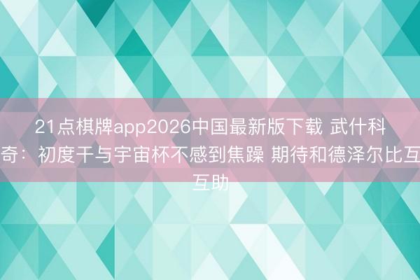 21点棋牌app2026中国最新版下载 武什科维奇：初度干与宇宙杯不感到焦躁 期待和德泽尔比互助