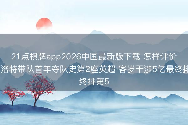 21点棋牌app2026中国最新版下载 怎样评价？斯洛特带队首年夺队史第2座英超 客岁干涉5亿最终排第5