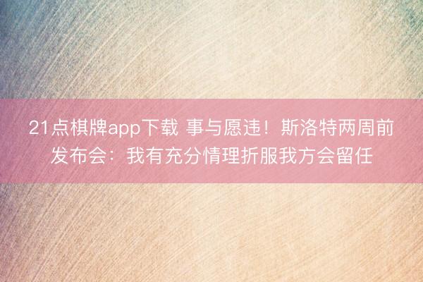 21点棋牌app下载 事与愿违！斯洛特两周前发布会：我有充分情理折服我方会留任