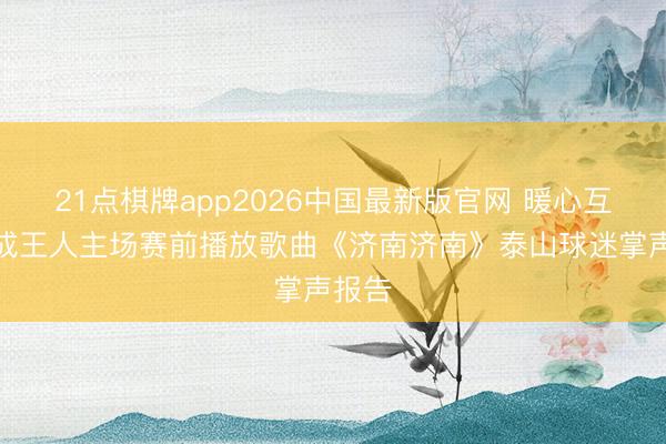 21点棋牌app2026中国最新版官网 暖心互动！成王人主场赛前播放歌曲《济南济南》泰山球迷掌声报告
