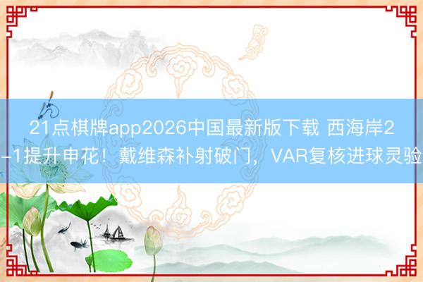21点棋牌app2026中国最新版下载 西海岸2-1提升申花！戴维森补射破门，VAR复核进球灵验