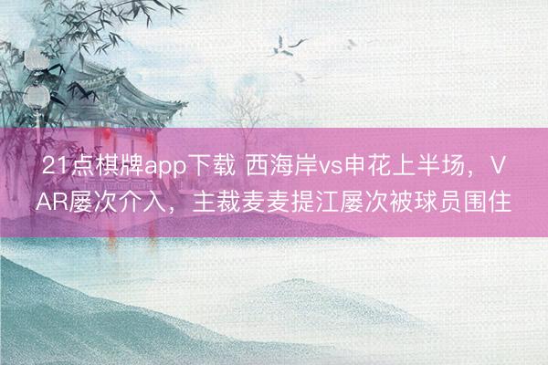 21点棋牌app下载 西海岸vs申花上半场，VAR屡次介入，主裁麦麦提江屡次被球员围住