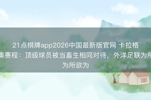 21点棋牌app2026中国最新版官网 卡拉格谈密集赛程：顶级球员被当畜生相同对待，外洋足联为所欲为
