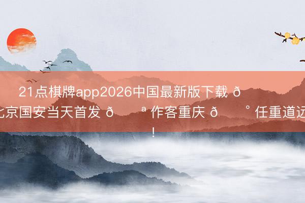 21点棋牌app2026中国最新版下载 💚 北京国安当天首发 💪 作客重庆 🔰 任重道远！