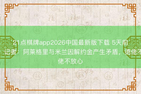 21点棋牌app2026中国最新版下载 5天前下课！记者：阿莱格里与米兰因解约金产生矛盾，德佬不放心