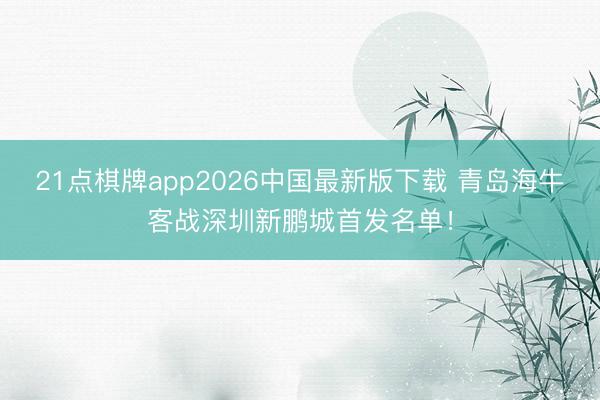 21点棋牌app2026中国最新版下载 青岛海牛客战深圳新鹏城首发名单！